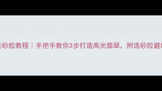 图片 翡翠抛光砂胶教程｜手把手教你3步打造高光翡翠，附选砂胶避坑指南！