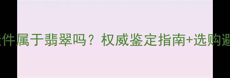 图片 翡翠挂件属于翡翠吗？权威鉴定指南+选购避坑全1