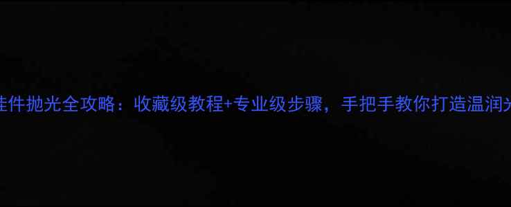 图片 翡翠挂件抛光全攻略：收藏级教程+专业级步骤，手把手教你打造温润光泽！