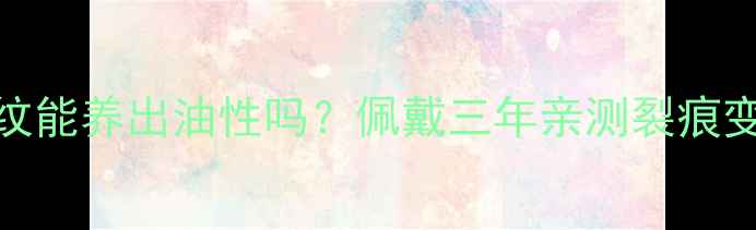 翡翠挂件有裂纹能养出油性吗佩戴三年亲测裂痕变淡的养护秘籍