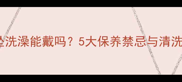 图片 翡翠挂坠洗澡能戴吗？5大保养禁忌与清洗指南全1