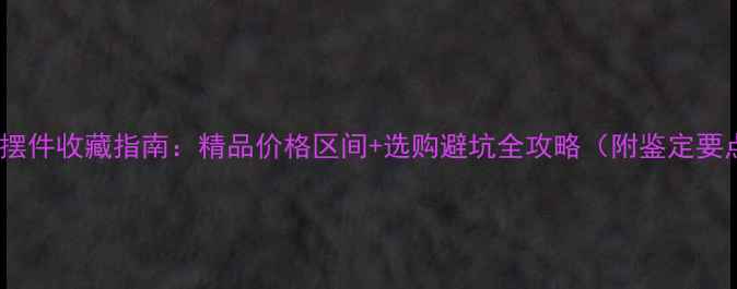 翡翠摆件收藏指南精品价格区间选购避坑全攻略附鉴定要点