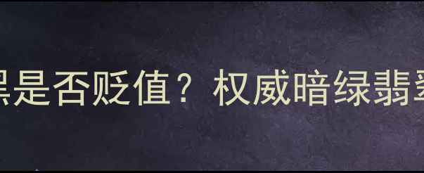 翡翠收藏必读绿到发黑是否贬值权威暗绿翡翠的增值潜力与鉴别要点