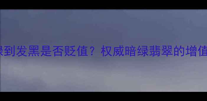 图片 翡翠收藏必读：绿到发黑是否贬值？权威暗绿翡翠的增值潜力与鉴别要点1
