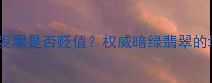 图片 翡翠收藏必读：绿到发黑是否贬值？权威暗绿翡翠的增值潜力与鉴别要点2