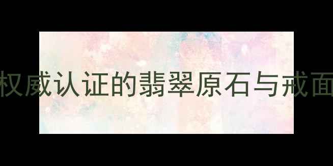 翡翠收藏投资指南权威认证的翡翠原石与戒面推荐附鉴定技巧