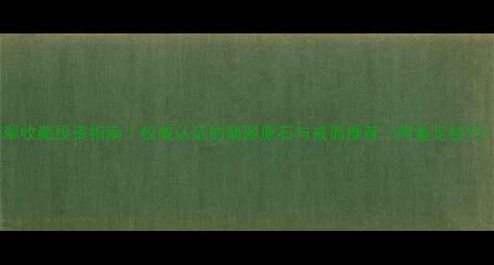 图片 翡翠收藏投资指南｜权威认证的翡翠原石与戒面推荐（附鉴定技巧）2