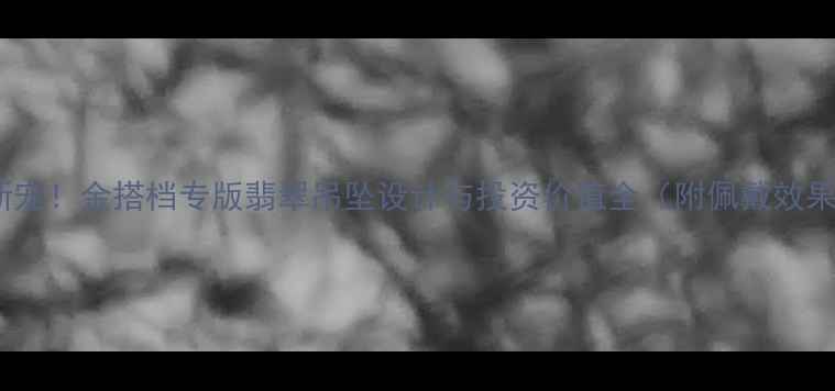 图片 翡翠收藏新宠！金搭档专版翡翠吊坠设计与投资价值全（附佩戴效果对比图）1