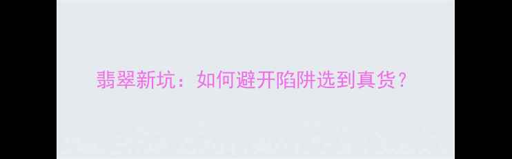 图片 翡翠新坑：如何避开陷阱选到真货？