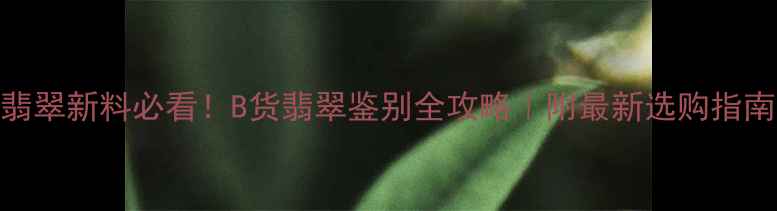 图片 翡翠新料必看！B货翡翠鉴别全攻略｜附最新选购指南