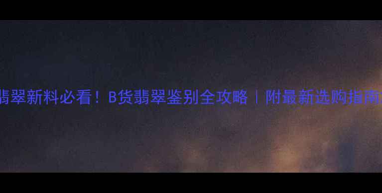 翡翠新料必看B货翡翠鉴别全攻略附最新选购指南