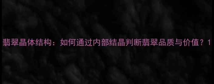图片 翡翠晶体结构：如何通过内部结晶判断翡翠品质与价值？1