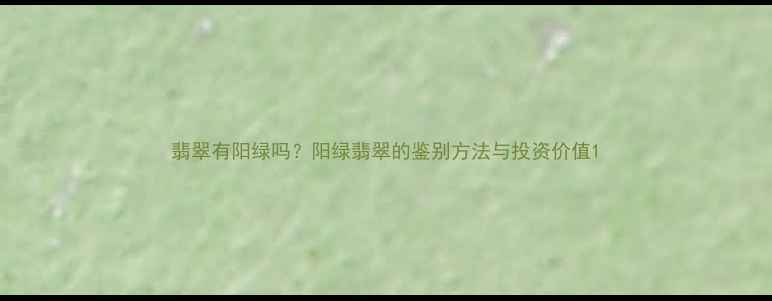 图片 翡翠有阳绿吗？阳绿翡翠的鉴别方法与投资价值1