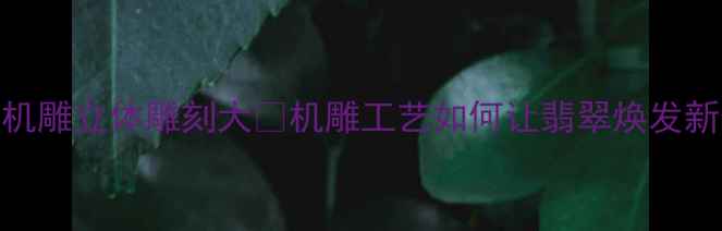 图片 翡翠机雕立体雕刻大✨机雕工艺如何让翡翠焕发新生？