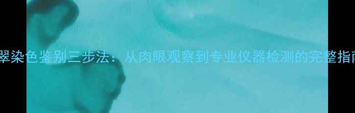 翡翠染色鉴别三步法从肉眼观察到专业仪器检测的完整指南