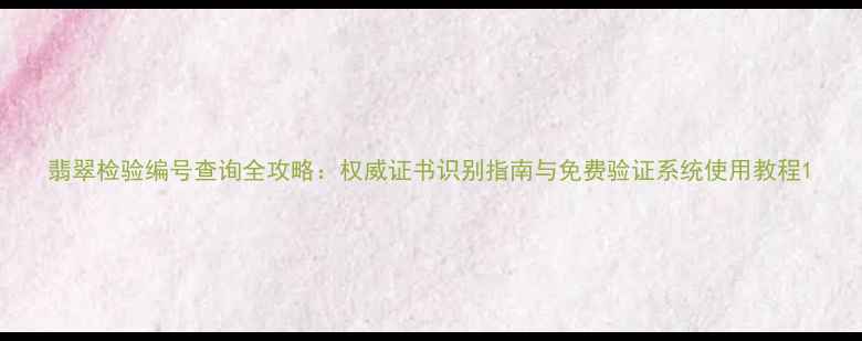图片 翡翠检验编号查询全攻略：权威证书识别指南与免费验证系统使用教程1