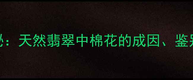 翡翠棉的奥秘天然翡翠中棉花的成因鉴别与收藏价值