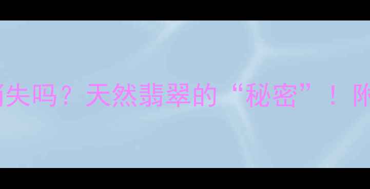 图片 翡翠棉絮会消失吗？天然翡翠的“秘密”！附保养攻略🔍1