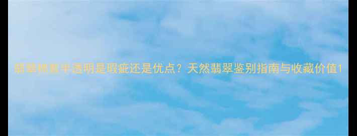图片 翡翠棉絮半透明是瑕疵还是优点？天然翡翠鉴别指南与收藏价值1
