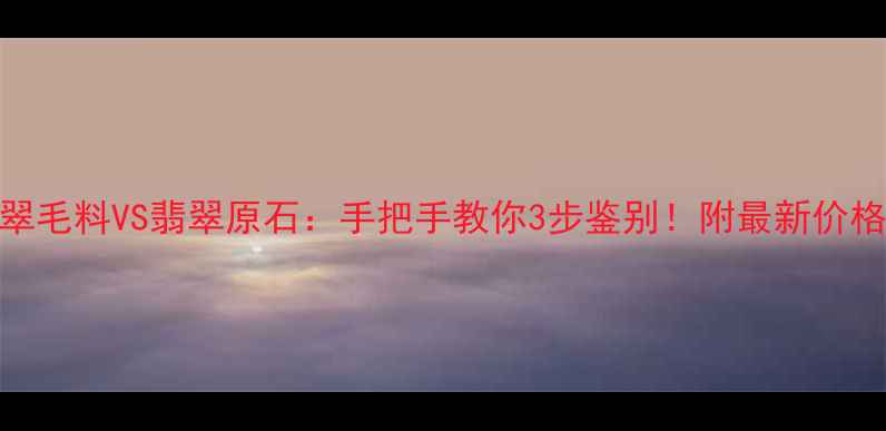 翡翠毛料VS翡翠原石手把手教你3步鉴别附最新价格表