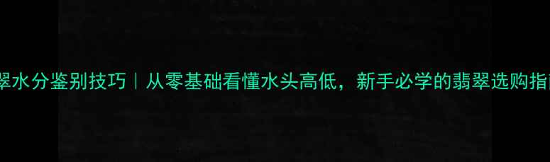 图片 翡翠水分鉴别技巧｜从零基础看懂水头高低，新手必学的翡翠选购指南2