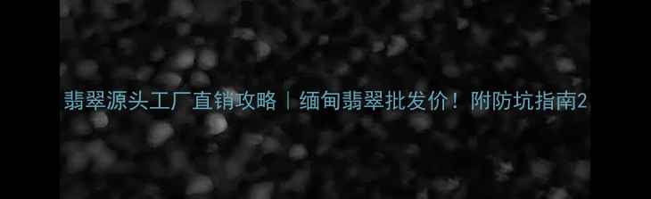 翡翠源头工厂直销攻略缅甸翡翠批发价附防坑指南