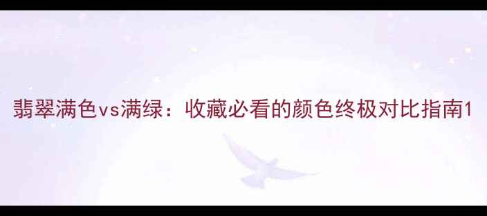 翡翠满色vs满绿收藏必看的颜色终极对比指南