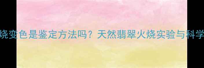 图片 翡翠火烧变色是鉴定方法吗？天然翡翠火烧实验与科学鉴定全