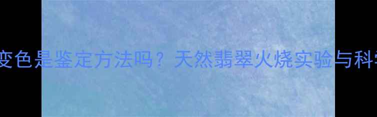 翡翠火烧变色是鉴定方法吗天然翡翠火烧实验与科学鉴定全