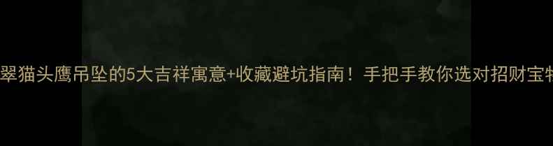 图片 翡翠猫头鹰吊坠的5大吉祥寓意+收藏避坑指南！手把手教你选对招财宝物1