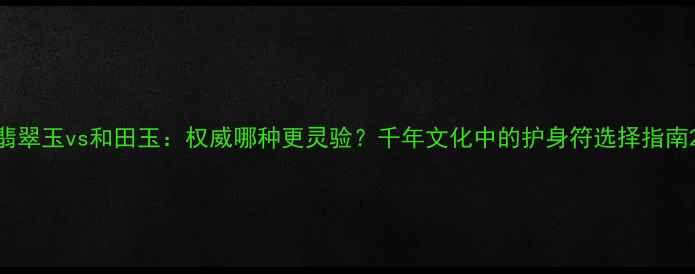 图片 翡翠玉vs和田玉：权威哪种更灵验？千年文化中的护身符选择指南2