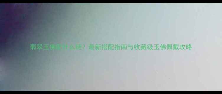 翡翠玉佛配什么链最新搭配指南与收藏级玉佛佩戴攻略