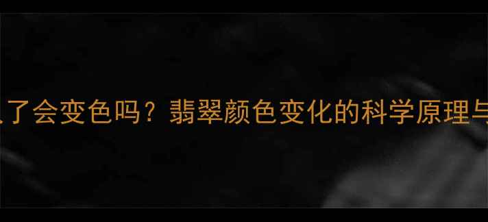 翡翠玉戴久了会变色吗翡翠颜色变化的科学原理与保养方法