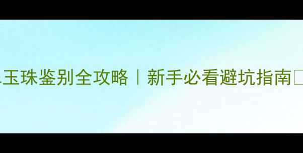 翡翠玉珠鉴别全攻略新手必看避坑指南