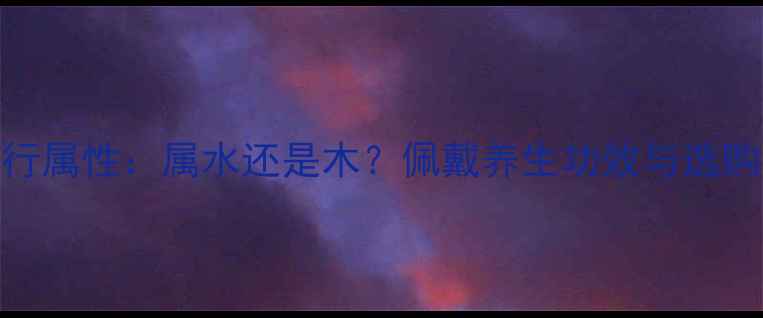 图片 翡翠玉石五行属性：属水还是木？佩戴养生功效与选购指南全公开