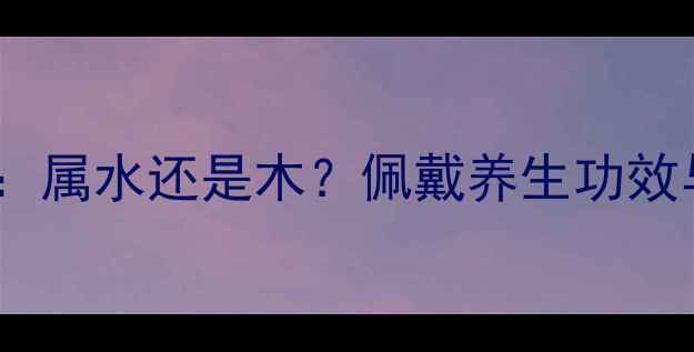 图片 翡翠玉石五行属性：属水还是木？佩戴养生功效与选购指南全公开2