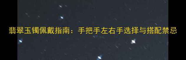 图片 翡翠玉镯佩戴指南：手把手左右手选择与搭配禁忌