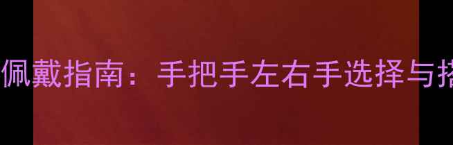 翡翠玉镯佩戴指南手把手左右手选择与搭配禁忌
