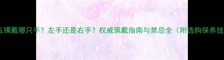 图片 翡翠玉镯戴哪只手？左手还是右手？权威佩戴指南与禁忌全（附选购保养技巧）1
