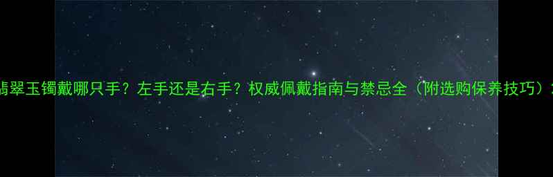 图片 翡翠玉镯戴哪只手？左手还是右手？权威佩戴指南与禁忌全（附选购保养技巧）2