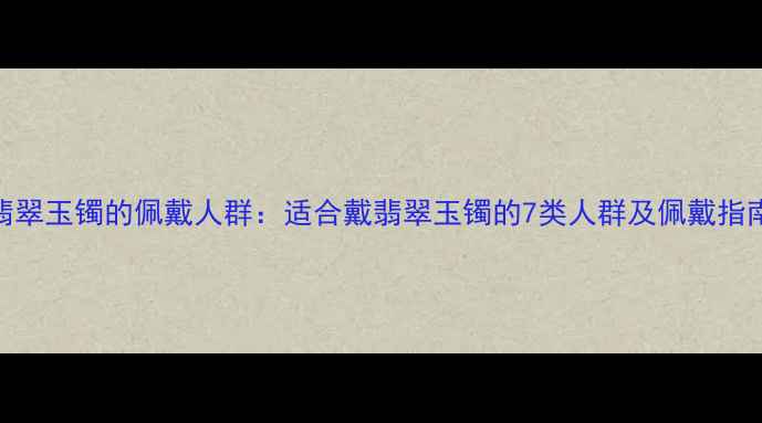 翡翠玉镯的佩戴人群适合戴翡翠玉镯的7类人群及佩戴指南