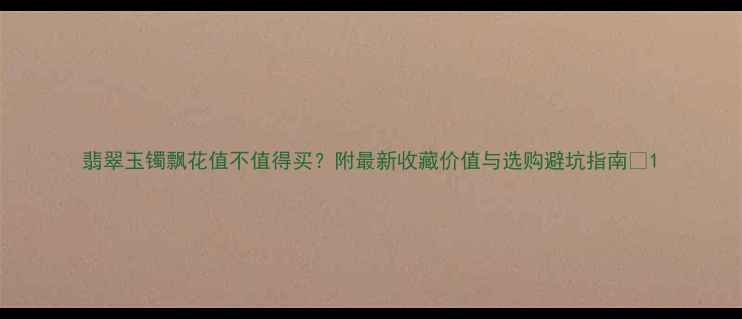 图片 翡翠玉镯飘花值不值得买？附最新收藏价值与选购避坑指南✨1