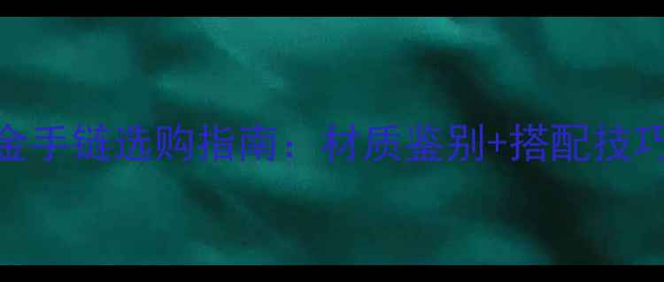 翡翠珍珠黄金手链选购指南材质鉴别搭配技巧保养秘籍