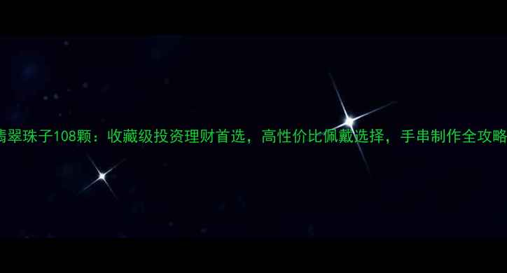 图片 翡翠珠子108颗：收藏级投资理财首选，高性价比佩戴选择，手串制作全攻略1