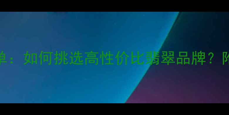 图片 翡翠珠宝品牌权威榜单：如何挑选高性价比翡翠品牌？附避坑指南与选购技巧