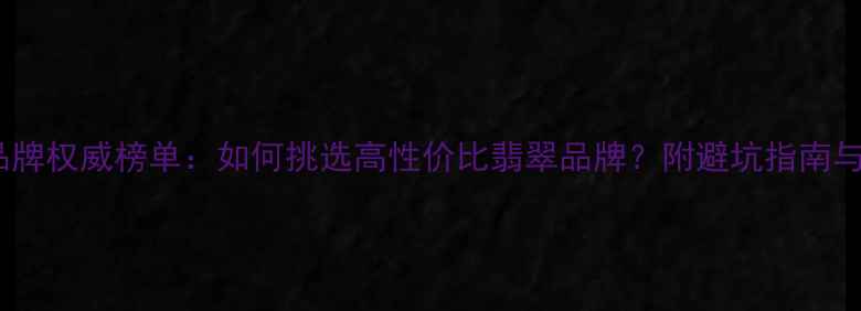翡翠珠宝品牌权威榜单如何挑选高性价比翡翠品牌附避坑指南与选购技巧