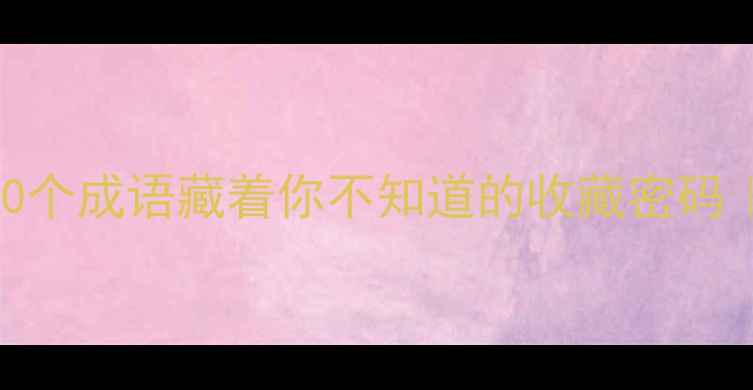 翡翠界天花板这10个成语藏着你不知道的收藏密码附送鉴定避坑指南