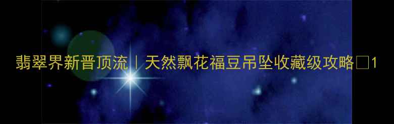 图片 翡翠界新晋顶流｜天然飘花福豆吊坠收藏级攻略✨1