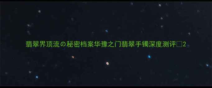 翡翠界顶流秘密档案华豫之门翡翠手镯深度测评