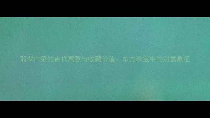 翡翠白菜的吉祥寓意与收藏价值东方珠宝中的财富象征